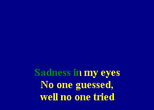 Sadness in my eyes
No one guessed,
well no one tried