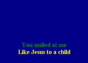 You smiled at me
Like J 05115 to a child