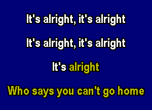 It's alright, it's alright
It's alright, it's alright
It's alright

Who says you can't go home