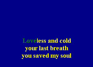 Loveless and cold
your last breath
you saved my soul