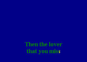 Then the lover
that you miss