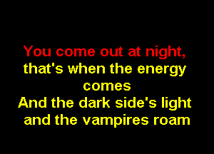 You come out at night,
that's when the energy
comes

And the dark side's light
and the vampires roam