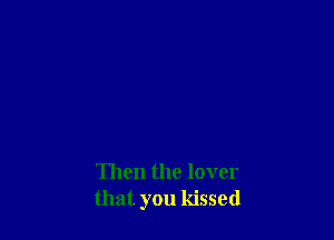 Then the lover
that you kissed