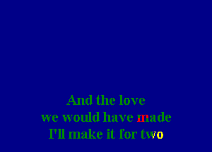 And the love
we would have made
I'll make it for two