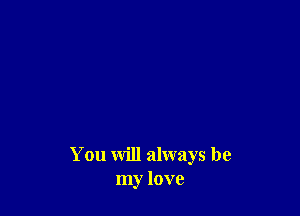 You will always be
my love