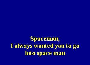 Spaceman,
I always wanted you to go
into space man