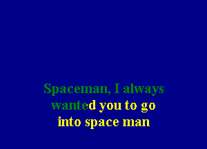 Spaceman, I always
wanted you to go
into space man