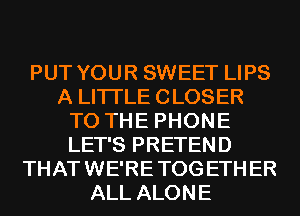 PUT YOUR SWEET LIPS
A LITTLE CLOSER
T0 TH E PHON E
LET'S PRETEND
THAT WE'RE TOG ETH ER
ALL ALONE