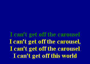 I can't get off the carousel

I can't get off the carousel,

I can't get off the carousel
I can't get off this world