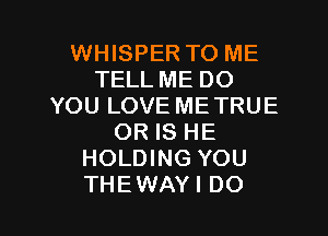 WHISPER TO ME
TELL ME DO
YOU LOVE METRUE
OR IS HE
HOLDING YOU

THEWAYI DO I