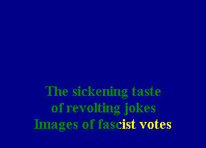 The sickening taste
of revolting jokes
Images of fascist votes