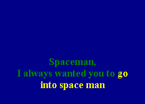 Spaceman,
I always wanted you to go
into space man