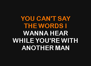 YOU CAN'T SAY
THE WORDS I

WANNA HEAR
WHILE YOU'REWITH
ANOTHER MAN