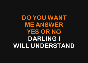 DO YOU WANT
ME ANSWER

YES OR NO
DARLINGI
WILL UNDERSTAND
