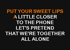 PUT YOUR SWEET LIPS
A LITTLE CLOSER
T0 TH E PHON E
LET'S PRETEND
THAT WE'RE TOG ETH ER
ALL ALONE