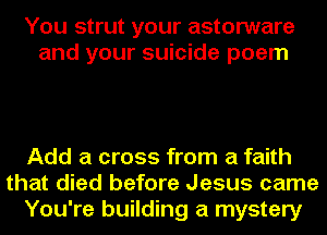 You strut your astorware
and your suicide poem

Add a cross from a faith
that died before Jesus came
You're building a mystery