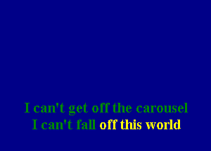 I can't get off the carousel
I can't fall off this world