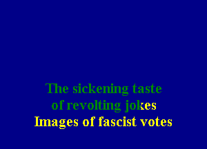 The sickening taste
of revolting jokes
Images of fascist votes