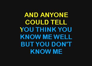 AND ANYONE
COULD TELL
YOU THINK YOU

KNOW MEWELL
BUT YOU DON'T
KNOW ME