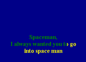 Spaceman,
I always wanted you to go
into space man