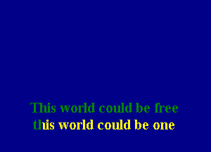 This world could be free
this world could be one