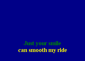 Just your smile
can smooth my ride