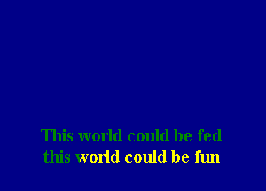 This world could be fed
this world could be fun