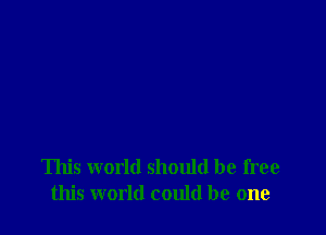 This world should be free
this world could be one