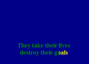They take their lives
destroy their goals