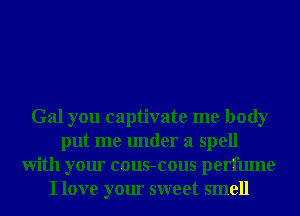 Gal you captivate me body
put me under a spell
With your cous-cous perfume
I love your sweet smell