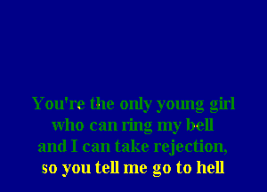 You're the only young girl
Who can ring my bell
and I can take rejection,
so you tell me go to hell