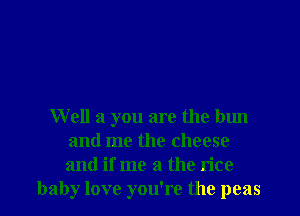 Well a you are the bun
and me the cheese
and if me a the rice

baby love you're the peas l