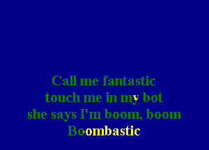 Call me fantastic
touch me in my hot
she says I'm boom, boom
Boombastic