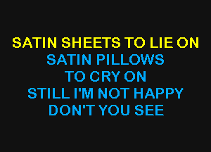 SATIN SHEETS T0 LIE 0N
SATIN PILLOWS
T0 CRY 0N
STILL I'M NOT HAPPY
DON'T YOU SEE
