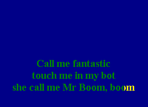 Call me fantastic
touch me in my hot
she call me Mr Boom, boom