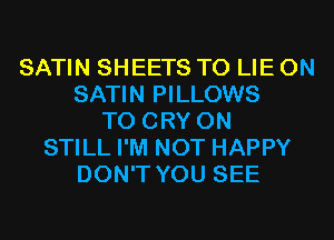 SATIN SHEETS T0 LIE 0N
SATIN PILLOWS
T0 CRY 0N
STILL I'M NOT HAPPY
DON'T YOU SEE