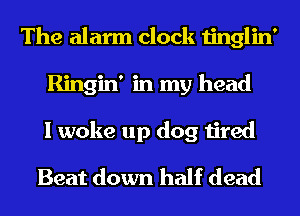 The alarm clock tinglin'
Ringin' in my head
I woke up dog tired
Beat down half dead