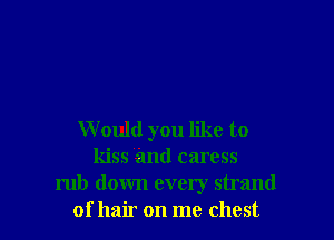 Would you like to
kiss and caress
rub down every strand
of hair on me chest