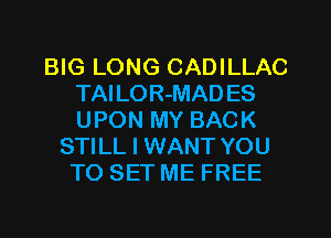 BIG LONG CADILLAC
TAILOR-MAD ES
UPON MY BACK

STILL I WANT YOU
TO SET ME FREE