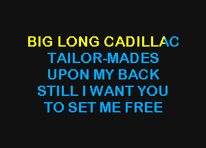 BIG LONG CADILLAC
TAILOR-MAD ES
UPON MY BACK

STILL I WANT YOU
TO SET ME FREE