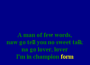 A man of few words,
naw go tell you no sweet talk
na g0 lover, lover
I'm in champion form