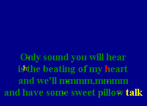 Only sound you will hear
isbthe beating of my heart
and we'll Immanmmmn

and have some sweet pillowr talk