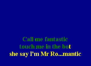 Call me fantastic
touch me in the hot
she say I'm Mr Ro...mantic