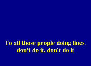 To all those people doing iines.
don't do it, don't do it