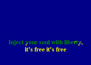 Inject your soul with liberty,
it's free it's free