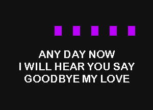 ANY DAY NOW

IWILL HEAR YOU SAY
GOODBYE MY LOVE