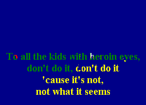 To all the kids With heroin eyes,
don't do it, (Lon't do it
'cause it's not,
not What it seems