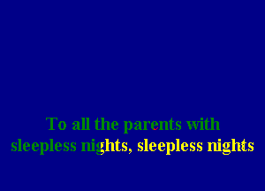 To all the parents With
sleepless nights, sleepless nights