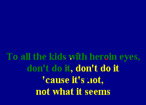 To all the kids With heroin eyes,
don't do it, don't do it
'cause it's not,
not What it seems