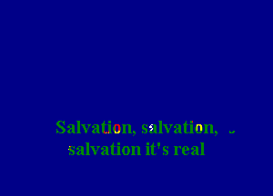 Salvation, salvation, ,
salvation it's real